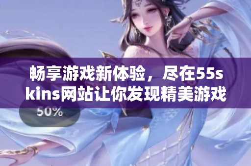 畅享游戏新体验，尽在55skins网站让你发现精美游戏皮肤