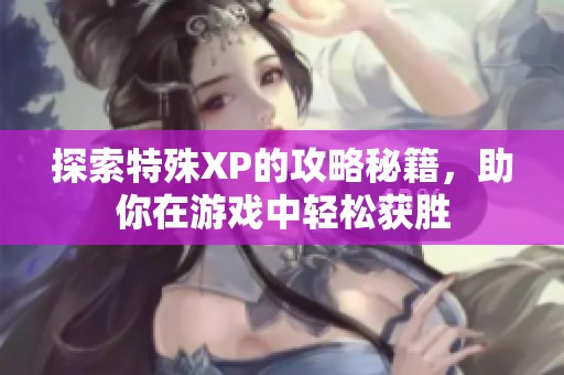 探索特殊XP的攻略秘籍，助你在游戏中轻松获胜