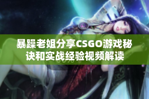 暴躁老姐分享CSGO游戏秘诀和实战经验视频解读