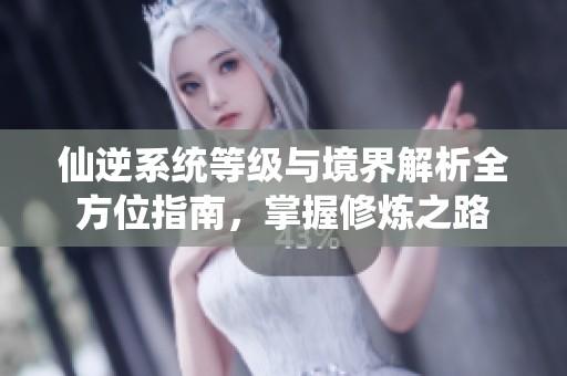 仙逆系统等级与境界解析全方位指南，掌握修炼之路