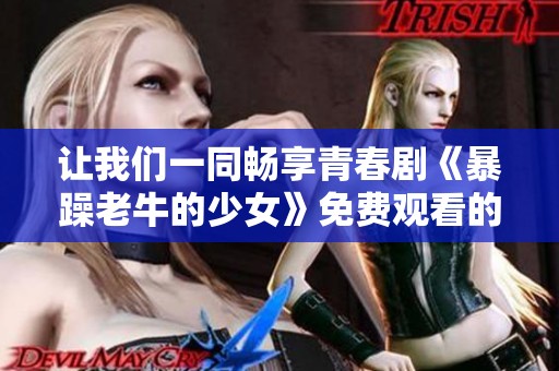让我们一同畅享青春剧《暴躁老牛的少女》免费观看的精彩时刻