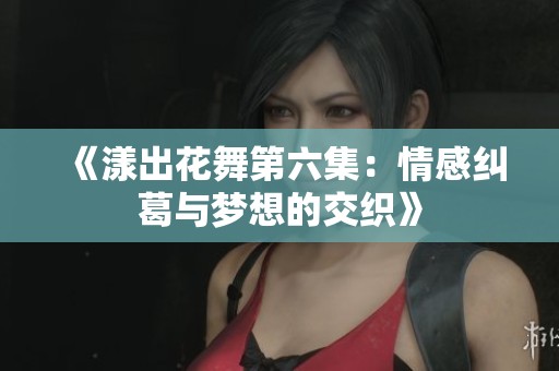 《漾出花舞第六集：情感纠葛与梦想的交织》