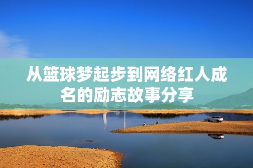从篮球梦起步到网络红人成名的励志故事分享