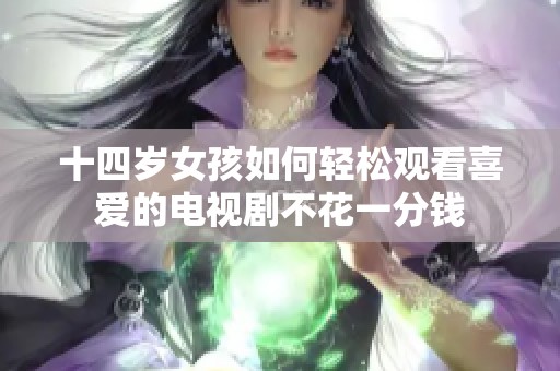 十四岁女孩如何轻松观看喜爱的电视剧不花一分钱