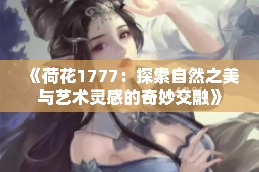 《荷花1777：探索自然之美与艺术灵感的奇妙交融》