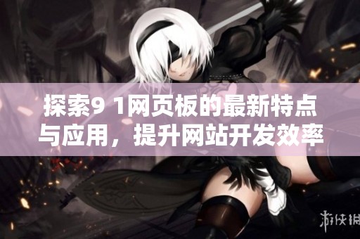 探索9 1网页板的最新特点与应用，提升网站开发效率