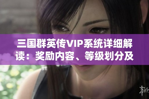 三国群英传VIP系统详细解读：奖励内容、等级划分及价格解析