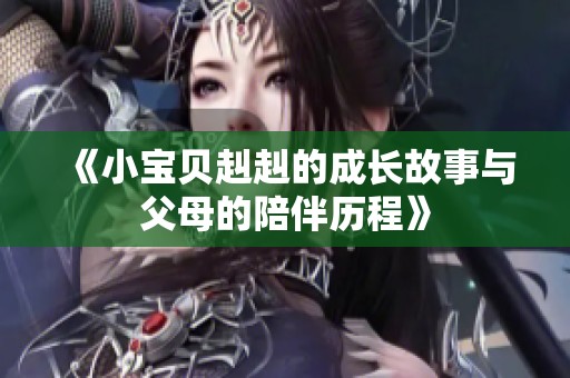 《小宝贝赳赳的成长故事与父母的陪伴历程》
