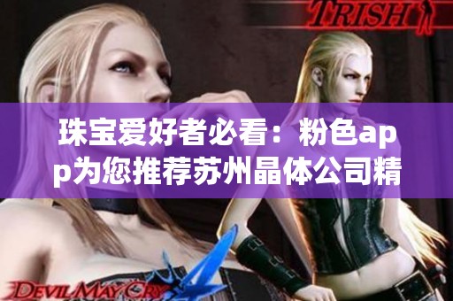 珠宝爱好者必看：粉色app为您推荐苏州晶体公司精美首饰