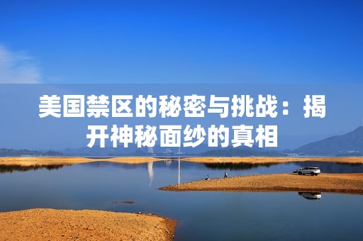 美国禁区的秘密与挑战：揭开神秘面纱的真相