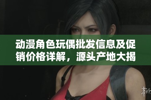 动漫角色玩偶批发信息及促销价格详解，源头产地大揭秘