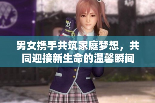 男女携手共筑家庭梦想，共同迎接新生命的温馨瞬间