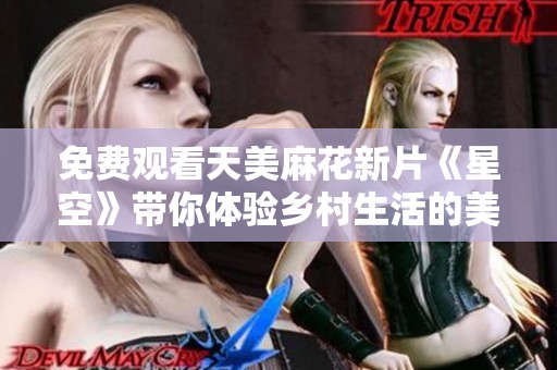 免费观看天美麻花新片《星空》带你体验乡村生活的美好与感动