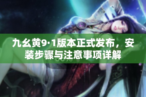 九幺黄9·1版本正式发布，安装步骤与注意事项详解