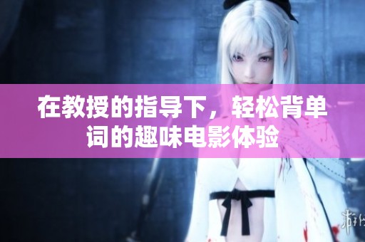 在教授的指导下，轻松背单词的趣味电影体验