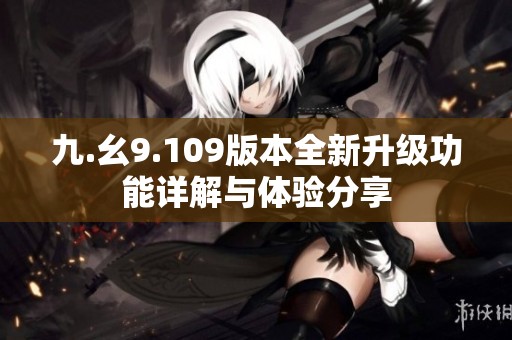 九.幺9.109版本全新升级功能详解与体验分享