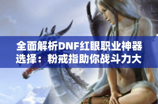 全面解析DNF红眼职业神器选择：粉戒指助你战斗力大幅提升