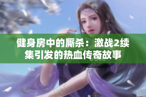 健身房中的厮杀：激战2续集引发的热血传奇故事