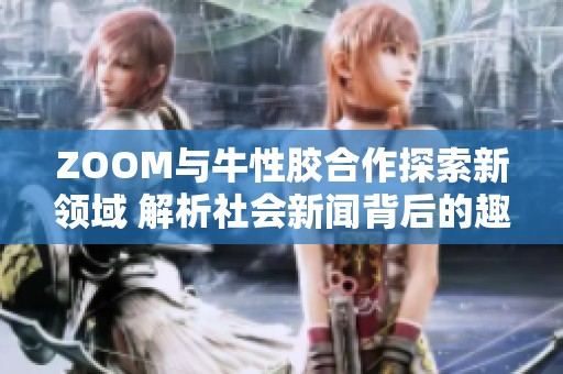 ZOOM与牛性胶合作探索新领域 解析社会新闻背后的趣闻故事