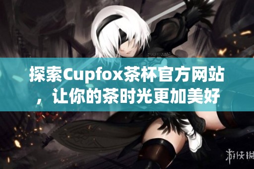 探索Cupfox茶杯官方网站，让你的茶时光更加美好
