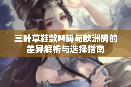 三叶草鞋款M码与欧洲码的差异解析与选择指南