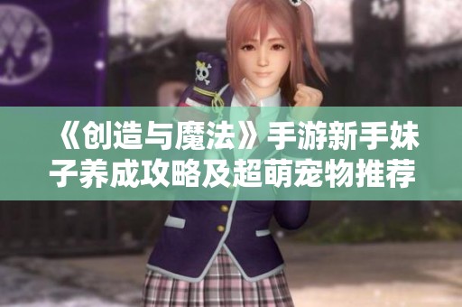 《创造与魔法》手游新手妹子养成攻略及超萌宠物推荐详解