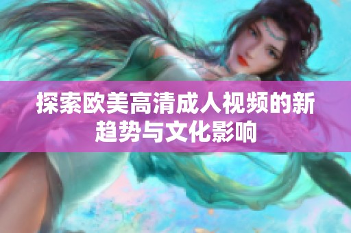 探索欧美高清成人视频的新趋势与文化影响