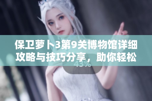 保卫萝卜3第9关博物馆详细攻略与技巧分享，助你轻松通关