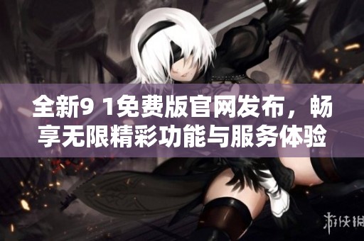 全新9 1免费版官网发布，畅享无限精彩功能与服务体验