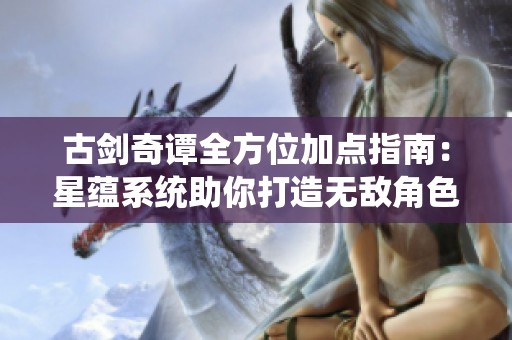 古剑奇谭全方位加点指南：星蕴系统助你打造无敌角色技巧解析
