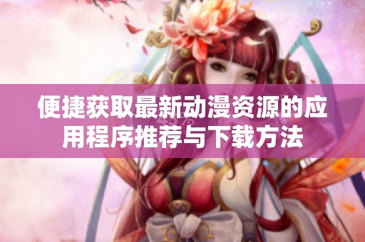 便捷获取最新动漫资源的应用程序推荐与下载方法