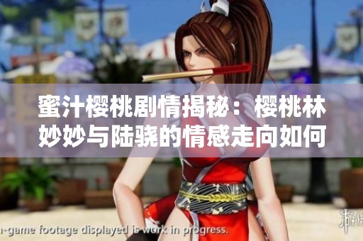 蜜汁樱桃剧情揭秘：樱桃林妙妙与陆骁的情感走向如何