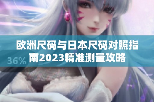 欧洲尺码与日本尺码对照指南2023精准测量攻略