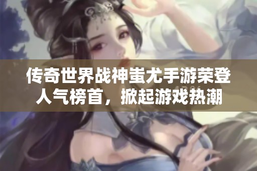 传奇世界战神蚩尤手游荣登人气榜首，掀起游戏热潮