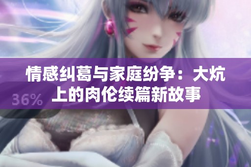 情感纠葛与家庭纷争：大炕上的肉伦续篇新故事