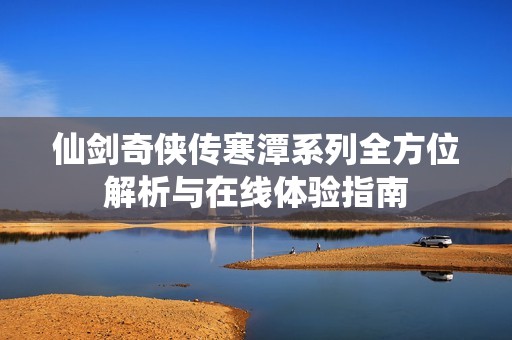 仙剑奇侠传寒潭系列全方位解析与在线体验指南