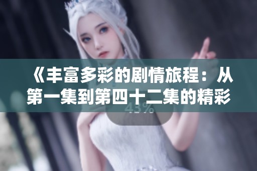 《丰富多彩的剧情旅程：从第一集到第四十二集的精彩演绎》