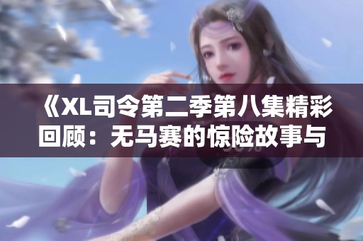 《XL司令第二季第八集精彩回顾：无马赛的惊险故事与角色发展》