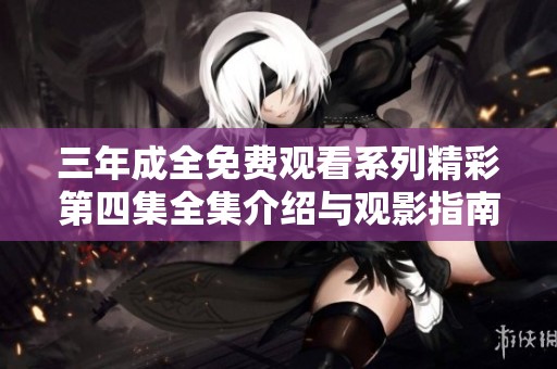 三年成全免费观看系列精彩第四集全集介绍与观影指南