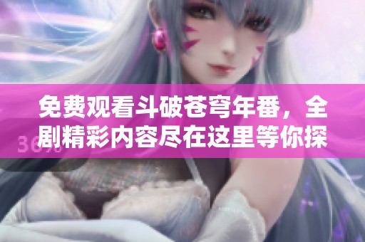 免费观看斗破苍穹年番，全剧精彩内容尽在这里等你探索