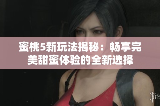蜜桃5新玩法揭秘：畅享完美甜蜜体验的全新选择