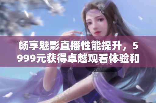 畅享魅影直播性能提升，5999元获得卓越观看体验和超清画质
