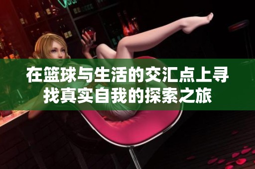 在篮球与生活的交汇点上寻找真实自我的探索之旅