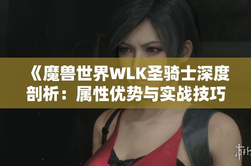 《魔兽世界WLK圣骑士深度剖析：属性优势与实战技巧全解析》