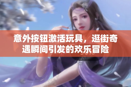 意外按钮激活玩具，逛街奇遇瞬间引发的欢乐冒险