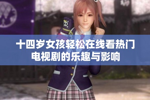 十四岁女孩轻松在线看热门电视剧的乐趣与影响