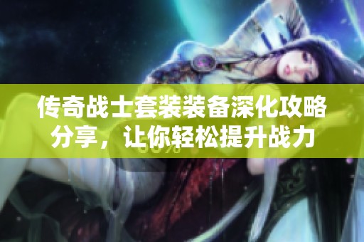 传奇战士套装装备深化攻略分享，让你轻松提升战力