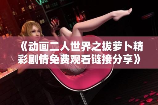 《动画二人世界之拔萝卜精彩剧情免费观看链接分享》