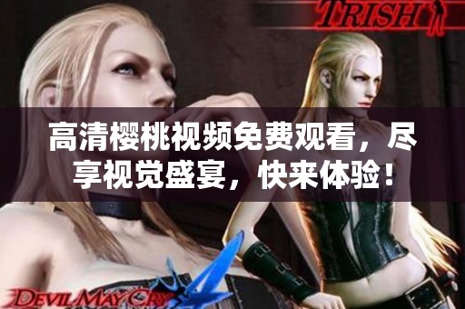 高清樱桃视频免费观看，尽享视觉盛宴，快来体验！