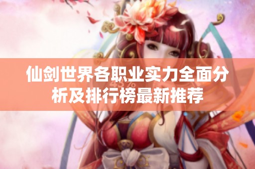 仙剑世界各职业实力全面分析及排行榜最新推荐